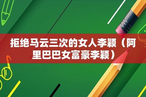 拒绝马云三次的女人李颖（阿里巴巴女富豪李颖）