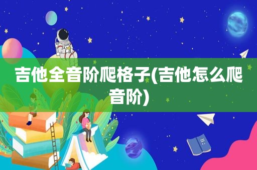 吉他全音阶爬格子(吉他怎么爬音阶)