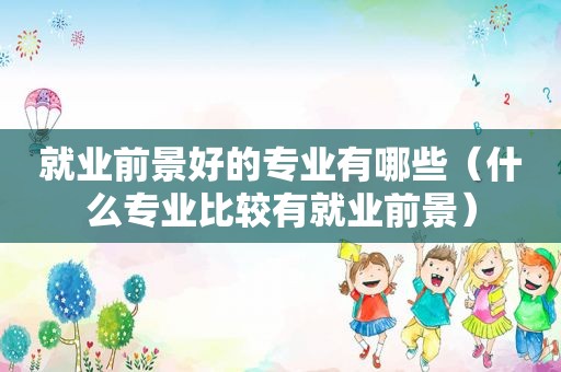 就业前景好的专业有哪些（什么专业比较有就业前景）