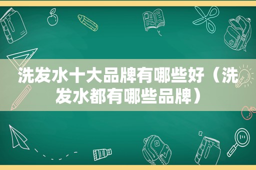 洗发水十大品牌有哪些好（洗发水都有哪些品牌）
