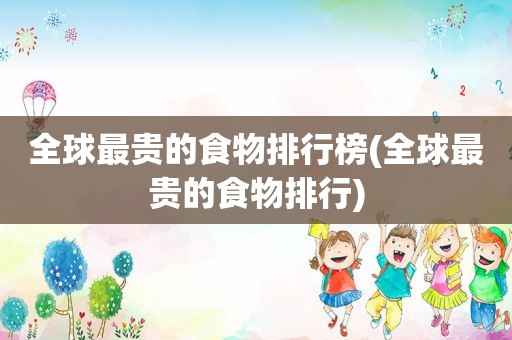 全球最贵的食物排行榜(全球最贵的食物排行)