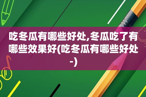 吃冬瓜有哪些好处,冬瓜吃了有哪些效果好(吃冬瓜有哪些好处-)