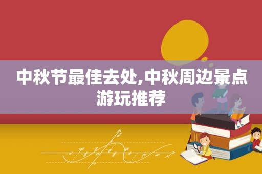 中秋节最佳去处,中秋周边景点游玩推荐