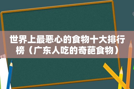 世界上最恶心的食物十大排行榜（广东人吃的奇葩食物）