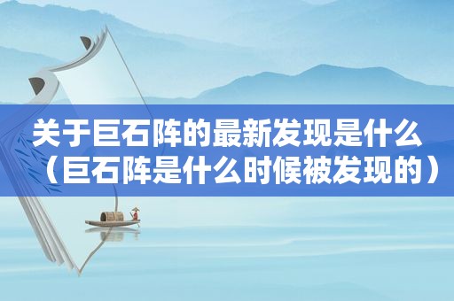 关于巨石阵的最新发现是什么（巨石阵是什么时候被发现的）
