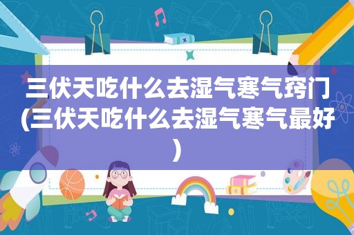 三伏天吃什么去湿气寒气窍门(三伏天吃什么去湿气寒气最好)