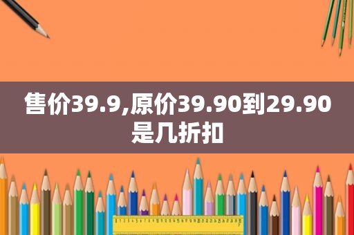 售价39.9,原价39.90到29.90是几折扣