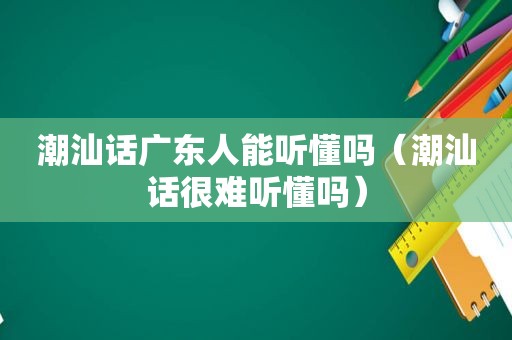 潮汕话广东人能听懂吗（潮汕话很难听懂吗）