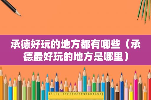 承德好玩的地方都有哪些（承德最好玩的地方是哪里）