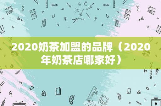 2020奶茶加盟的品牌（2020年奶茶店哪家好）