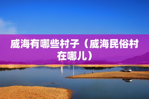 威海有哪些村子（威海民俗村在哪儿）