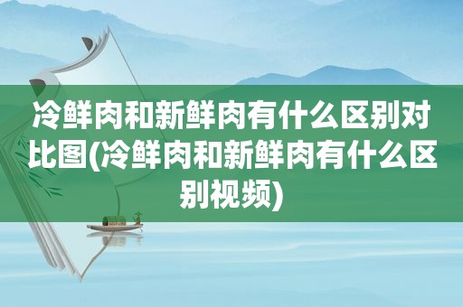 冷鲜肉和新鲜肉有什么区别对比图(冷鲜肉和新鲜肉有什么区别视频)