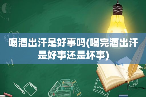 喝酒出汗是好事吗(喝完酒出汗是好事还是坏事)