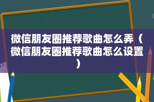 微信朋友圈推荐歌曲怎么弄（微信朋友圈推荐歌曲怎么设置）