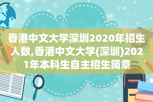 香港中文大学深圳2020年招生人数,香港中文大学(深圳)2021年本科生自主招生简章