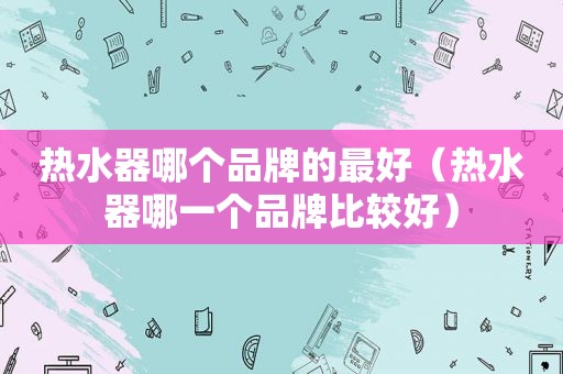 热水器哪个品牌的最好（热水器哪一个品牌比较好）