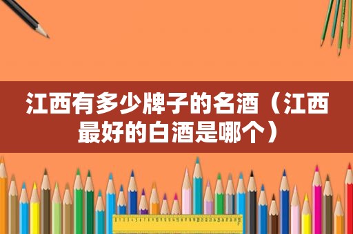 江西有多少牌子的名酒（江西最好的白酒是哪个）
