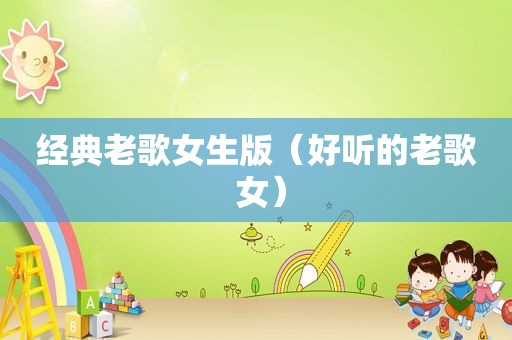 经典老歌女生版（好听的老歌 女）