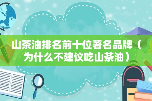 山茶油排名前十位著名品牌（为什么不建议吃山茶油）