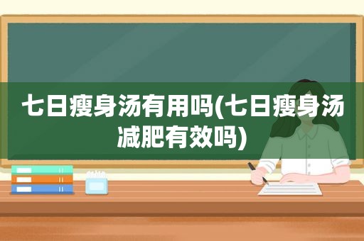 七日瘦身汤有用吗(七日瘦身汤减肥有效吗)