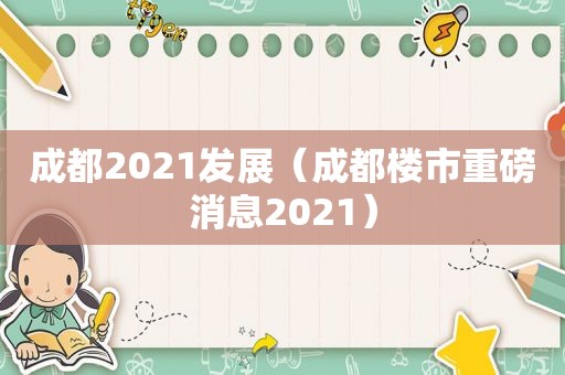 成都2021发展（成都楼市重磅消息2021）