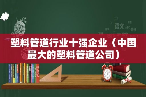 塑料管道行业十强企业（中国最大的塑料管道公司）