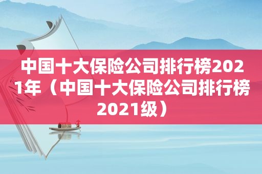 中国十大保险公司排行榜2021年（中国十大保险公司排行榜2021级）