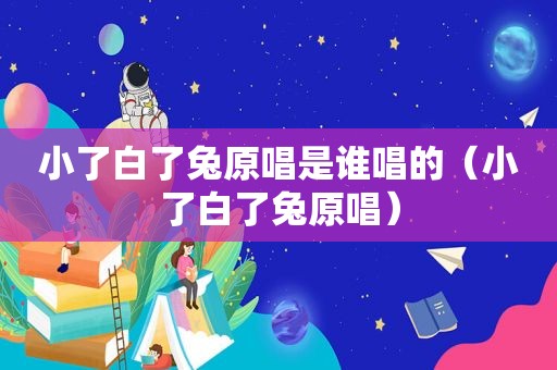 小了白了兔原唱是谁唱的（小了白了兔原唱）