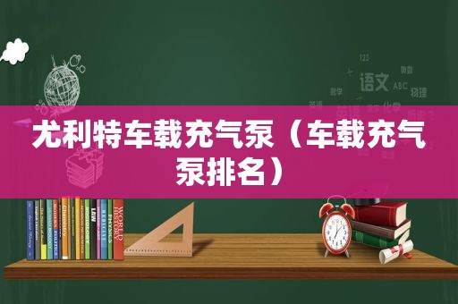 尤利特车载充气泵（车载充气泵排名）