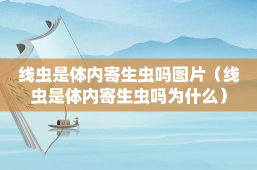 线虫是体内寄生虫吗图片（线虫是体内寄生虫吗为什么）