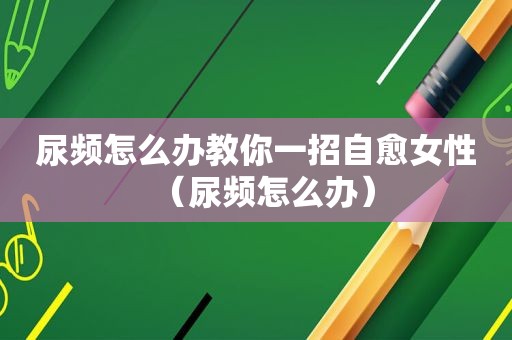 尿频怎么办教你一招自愈女性（尿频怎么办）