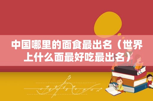中国哪里的面食最出名（世界上什么面最好吃最出名）