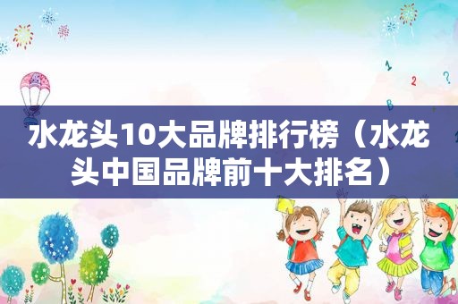 水龙头10大品牌排行榜（水龙头中国品牌前十大排名）