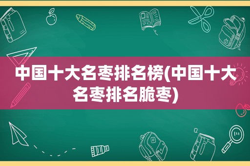 中国十大名枣排名榜(中国十大名枣排名脆枣)