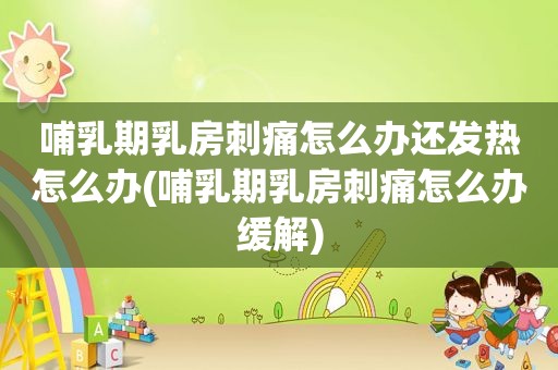 哺乳期 *** 刺痛怎么办还发热怎么办(哺乳期 *** 刺痛怎么办缓解)