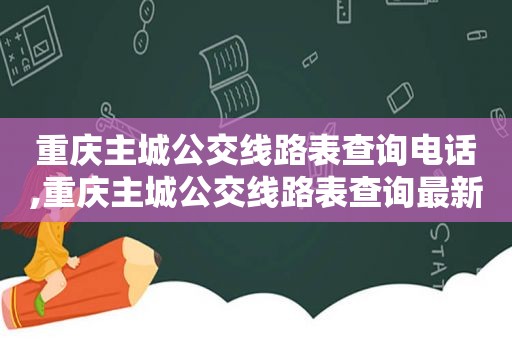 重庆主城公交线路表查询电话,重庆主城公交线路表查询最新
