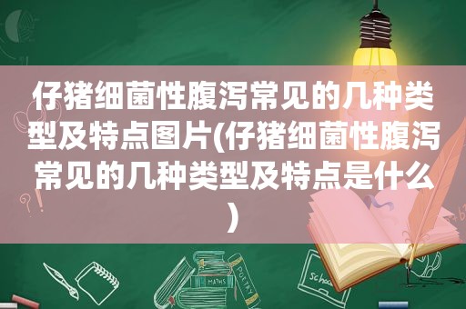 仔猪细菌性腹泻常见的几种类型及特点图片(仔猪细菌性腹泻常见的几种类型及特点是什么)