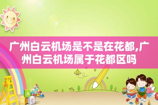 广州白云机场是不是在花都,广州白云机场属于花都区吗