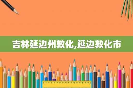 吉林延边州敦化,延边敦化市