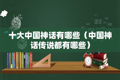 十大中国神话有哪些（中国神话传说都有哪些）
