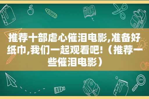 推荐十部虐心催泪电影,准备好纸巾,我们一起观看吧!（推荐一些催泪电影）