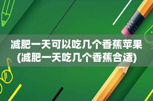 减肥一天可以吃几个香蕉苹果(减肥一天吃几个香蕉合适)
