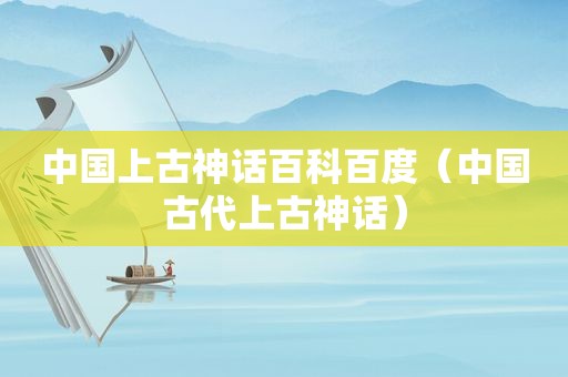 中国上古神话百科百度（中国古代上古神话）