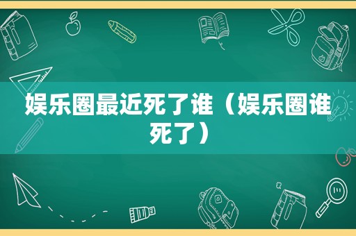 娱乐圈最近死了谁（娱乐圈谁死了）