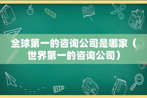 全球第一的咨询公司是哪家（世界第一的咨询公司）