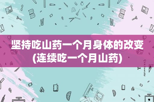 坚持吃山药一个月身体的改变(连续吃一个月山药)