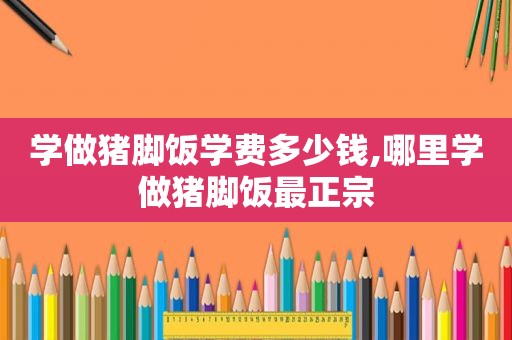 学做猪脚饭学费多少钱,哪里学做猪脚饭最正宗