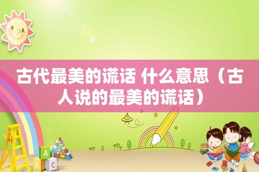 古代最美的谎话 什么意思（古人说的最美的谎话）