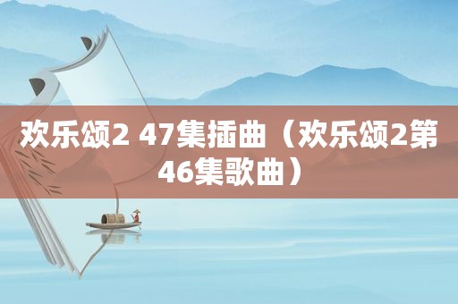 欢乐颂2 47集插曲（欢乐颂2第46集歌曲）