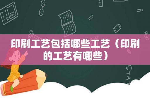 印刷工艺包括哪些工艺（印刷的工艺有哪些）